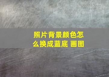 照片背景颜色怎么换成蓝底 画图